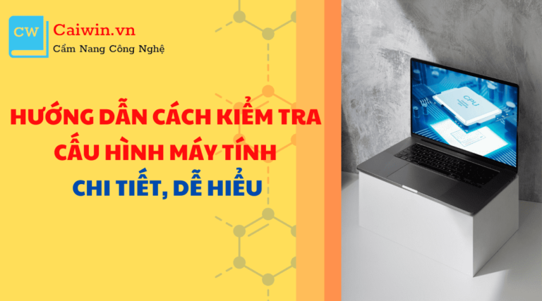 Hướng dẫn cách kiểm tra cấu hình máy tính chi tiết, dễ hiểu